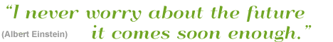 I never worry about the future - it comes soon enough. (Albert Einstein)